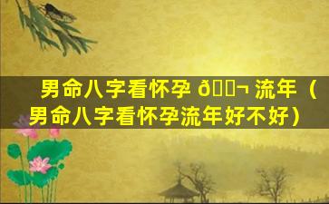 男命八字看怀孕 🐬 流年（男命八字看怀孕流年好不好）